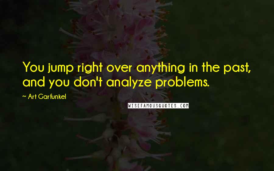 Art Garfunkel Quotes: You jump right over anything in the past, and you don't analyze problems.
