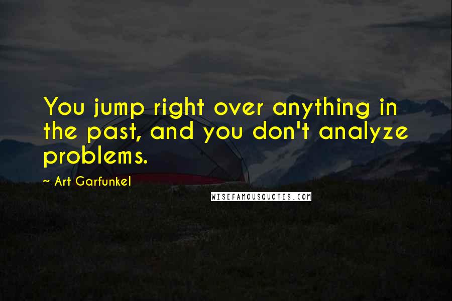 Art Garfunkel Quotes: You jump right over anything in the past, and you don't analyze problems.