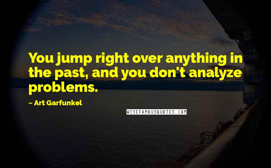 Art Garfunkel Quotes: You jump right over anything in the past, and you don't analyze problems.