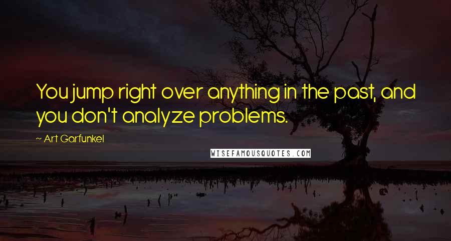 Art Garfunkel Quotes: You jump right over anything in the past, and you don't analyze problems.
