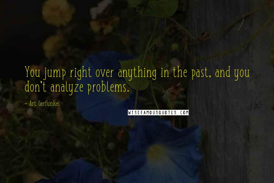 Art Garfunkel Quotes: You jump right over anything in the past, and you don't analyze problems.