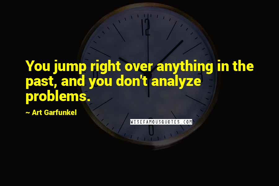 Art Garfunkel Quotes: You jump right over anything in the past, and you don't analyze problems.