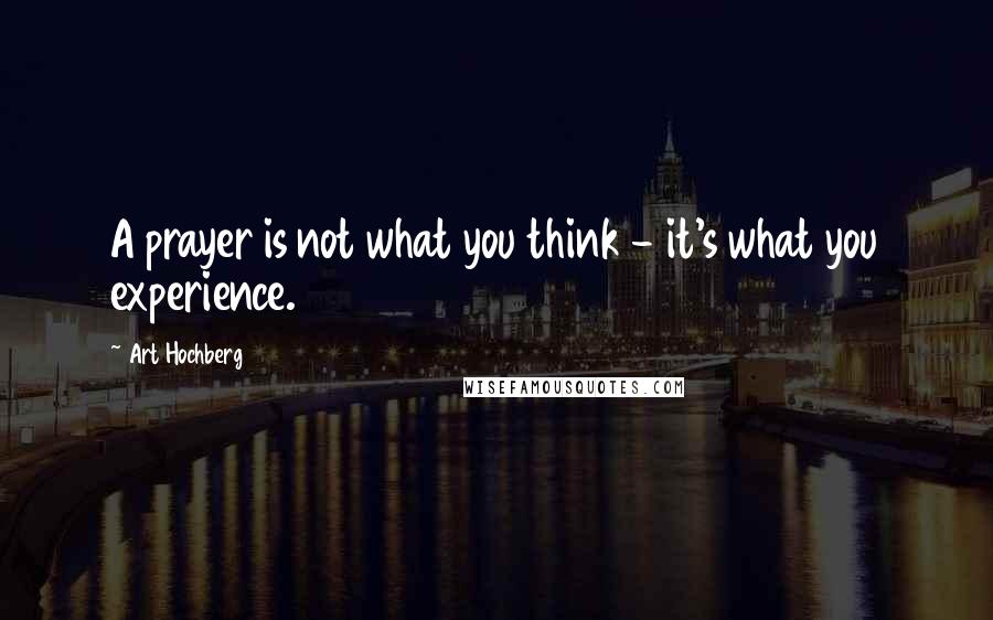 Art Hochberg Quotes: A prayer is not what you think - it's what you experience.