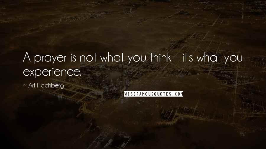 Art Hochberg Quotes: A prayer is not what you think - it's what you experience.