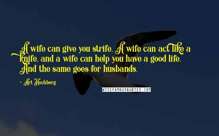 Art Hochberg Quotes: A wife can give you strife. A wife can act like a knife, and a wife can help you have a good life. And the same goes for husbands.