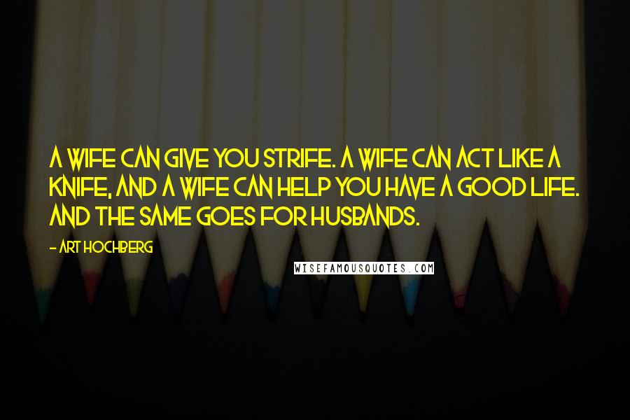 Art Hochberg Quotes: A wife can give you strife. A wife can act like a knife, and a wife can help you have a good life. And the same goes for husbands.