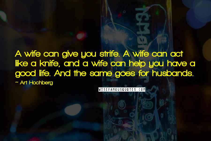 Art Hochberg Quotes: A wife can give you strife. A wife can act like a knife, and a wife can help you have a good life. And the same goes for husbands.