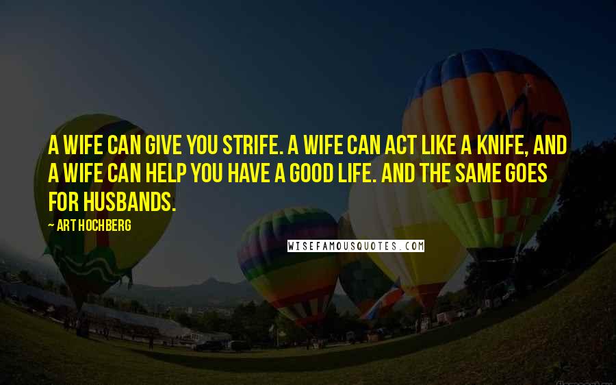 Art Hochberg Quotes: A wife can give you strife. A wife can act like a knife, and a wife can help you have a good life. And the same goes for husbands.