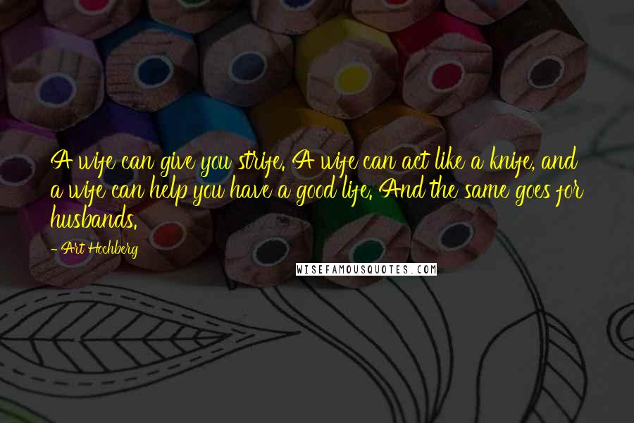 Art Hochberg Quotes: A wife can give you strife. A wife can act like a knife, and a wife can help you have a good life. And the same goes for husbands.