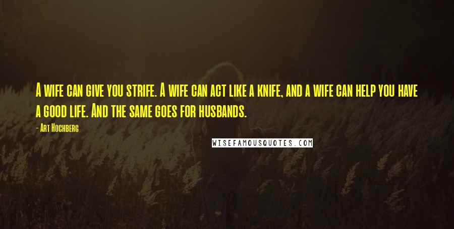 Art Hochberg Quotes: A wife can give you strife. A wife can act like a knife, and a wife can help you have a good life. And the same goes for husbands.