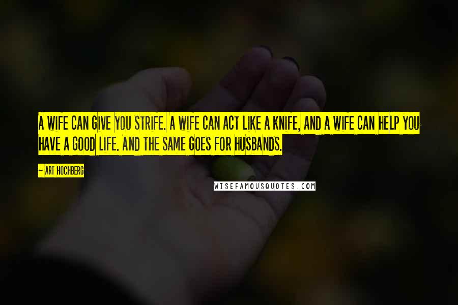 Art Hochberg Quotes: A wife can give you strife. A wife can act like a knife, and a wife can help you have a good life. And the same goes for husbands.