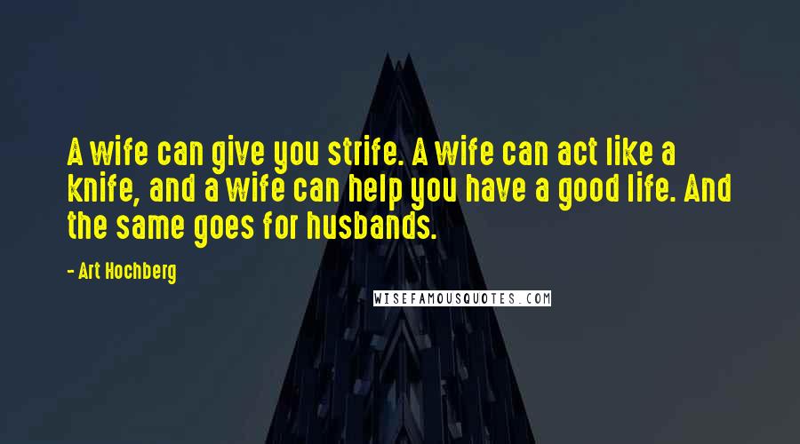 Art Hochberg Quotes: A wife can give you strife. A wife can act like a knife, and a wife can help you have a good life. And the same goes for husbands.