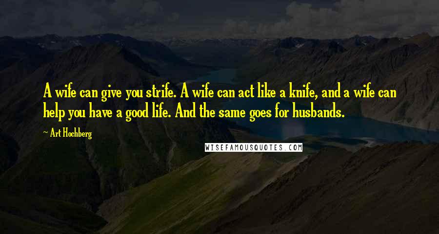 Art Hochberg Quotes: A wife can give you strife. A wife can act like a knife, and a wife can help you have a good life. And the same goes for husbands.