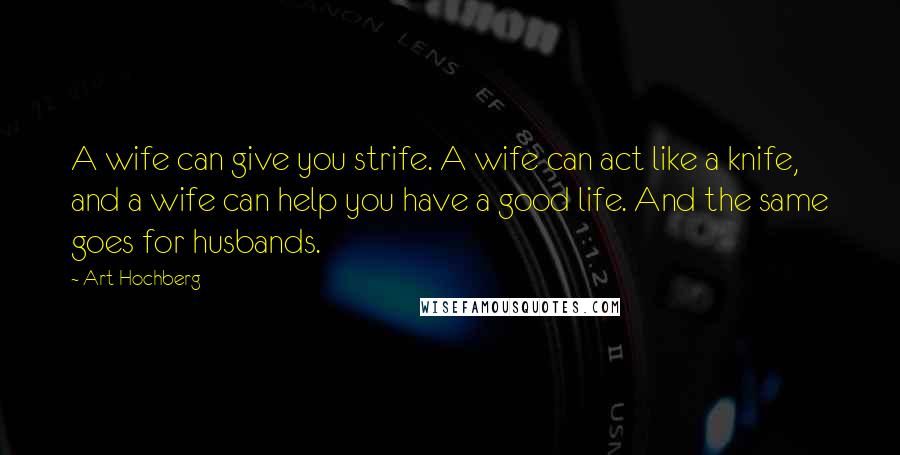 Art Hochberg Quotes: A wife can give you strife. A wife can act like a knife, and a wife can help you have a good life. And the same goes for husbands.