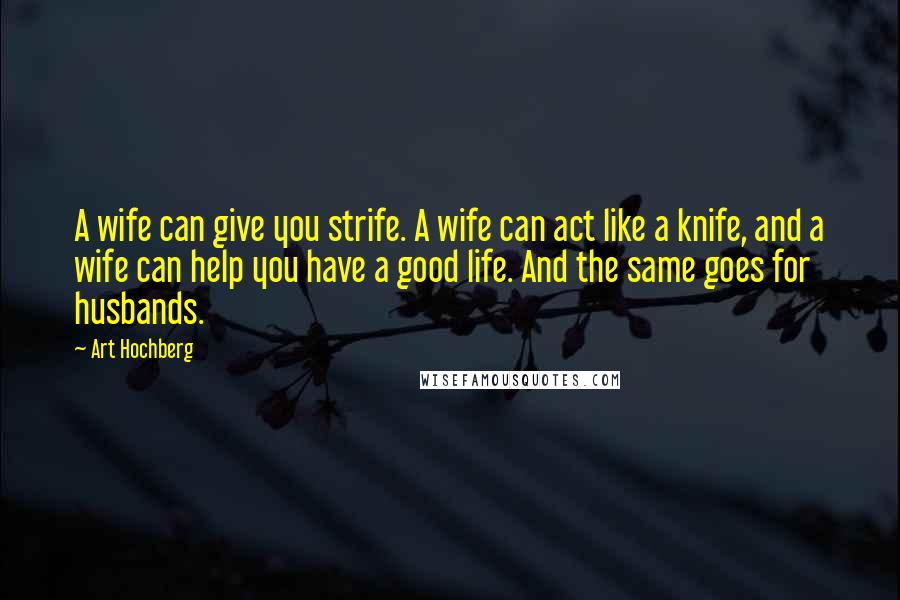 Art Hochberg Quotes: A wife can give you strife. A wife can act like a knife, and a wife can help you have a good life. And the same goes for husbands.