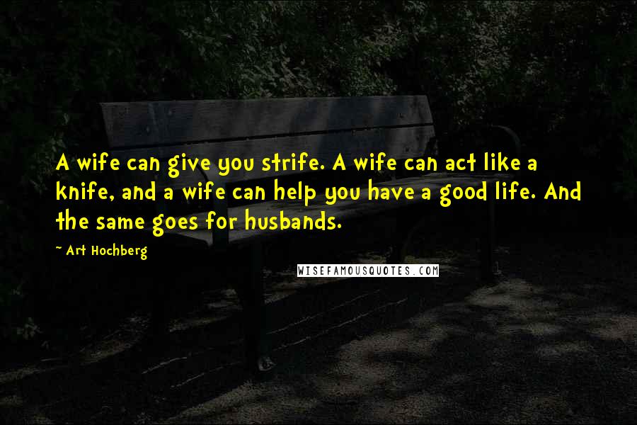 Art Hochberg Quotes: A wife can give you strife. A wife can act like a knife, and a wife can help you have a good life. And the same goes for husbands.