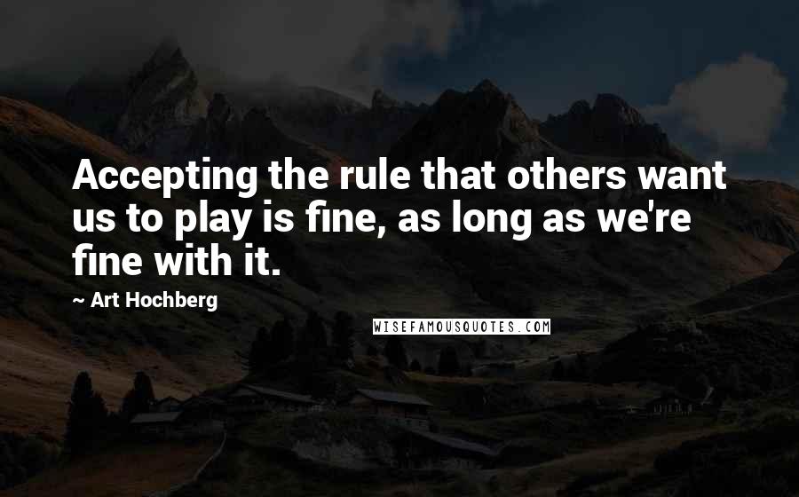 Art Hochberg Quotes: Accepting the rule that others want us to play is fine, as long as we're fine with it.