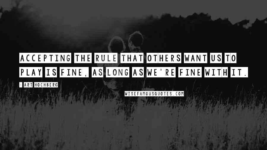 Art Hochberg Quotes: Accepting the rule that others want us to play is fine, as long as we're fine with it.