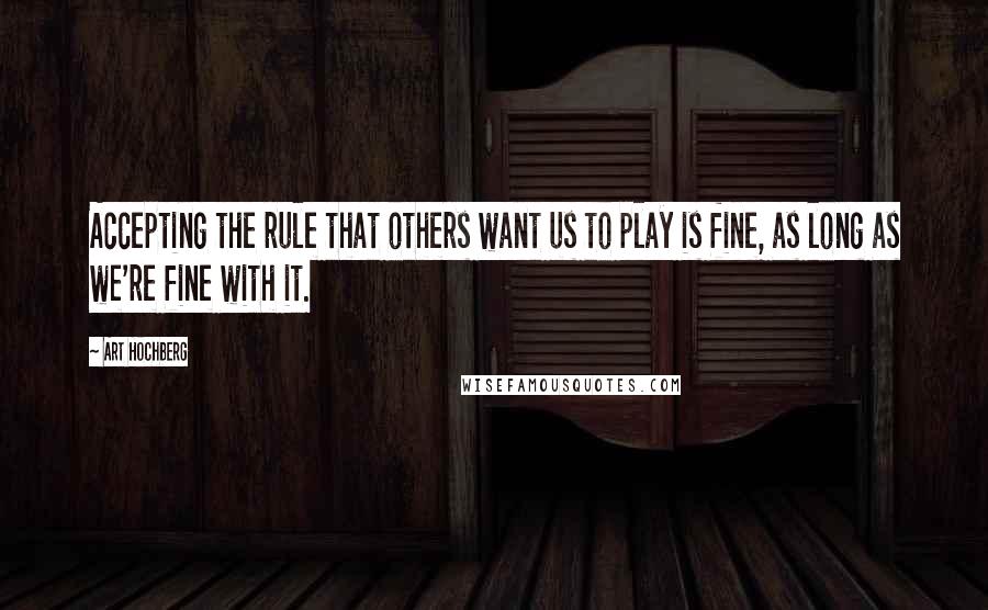 Art Hochberg Quotes: Accepting the rule that others want us to play is fine, as long as we're fine with it.