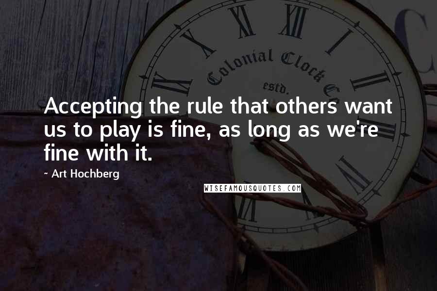 Art Hochberg Quotes: Accepting the rule that others want us to play is fine, as long as we're fine with it.