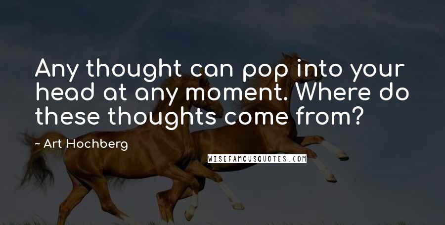 Art Hochberg Quotes: Any thought can pop into your head at any moment. Where do these thoughts come from?