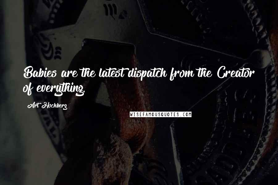 Art Hochberg Quotes: Babies are the latest dispatch from the Creator of everything.