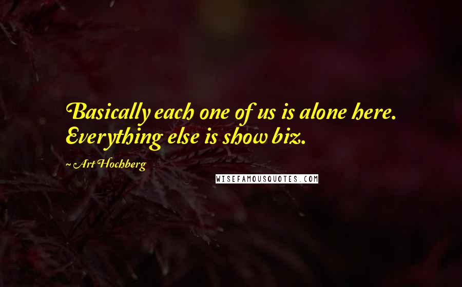 Art Hochberg Quotes: Basically each one of us is alone here. Everything else is show biz.