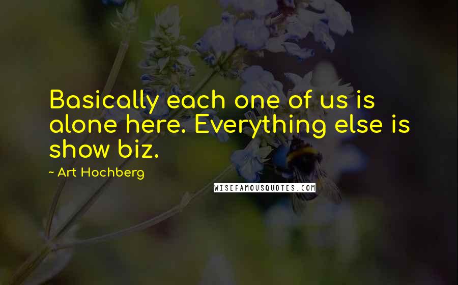 Art Hochberg Quotes: Basically each one of us is alone here. Everything else is show biz.