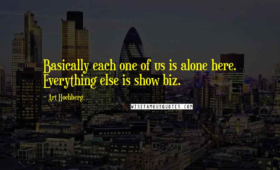 Art Hochberg Quotes: Basically each one of us is alone here. Everything else is show biz.