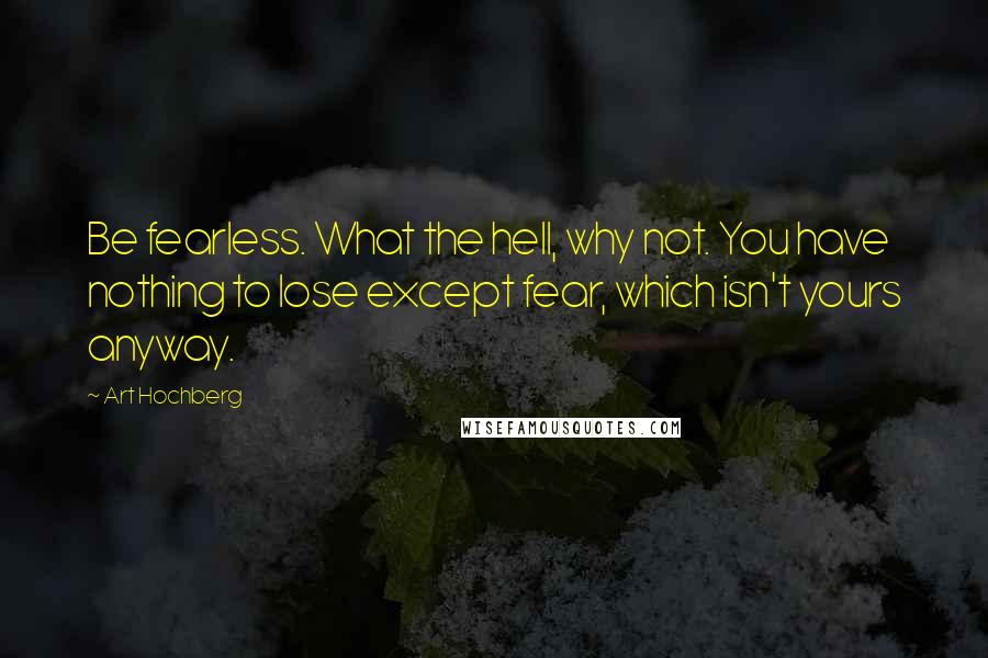 Art Hochberg Quotes: Be fearless. What the hell, why not. You have nothing to lose except fear, which isn't yours anyway.