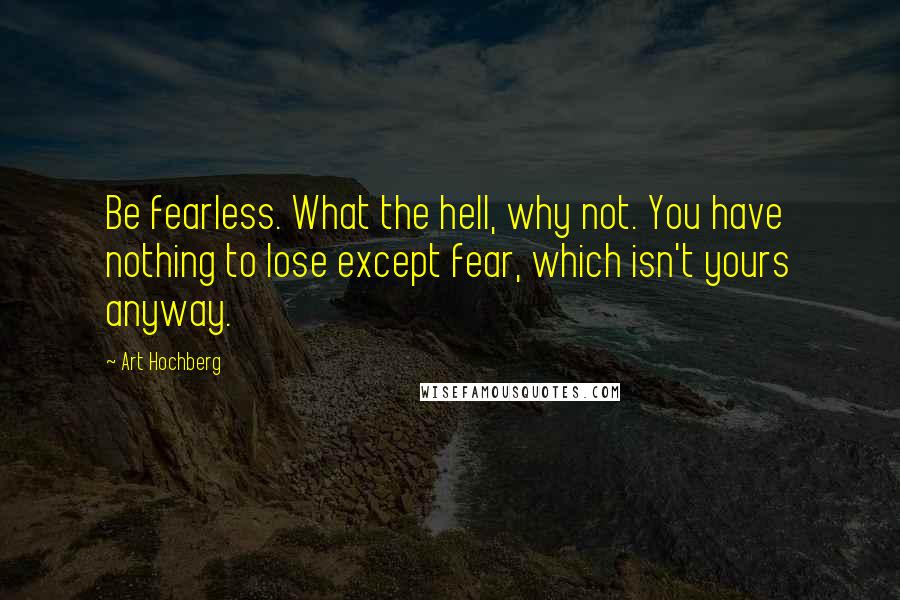 Art Hochberg Quotes: Be fearless. What the hell, why not. You have nothing to lose except fear, which isn't yours anyway.