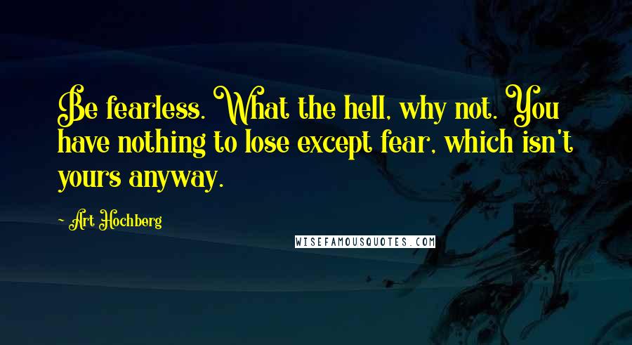Art Hochberg Quotes: Be fearless. What the hell, why not. You have nothing to lose except fear, which isn't yours anyway.