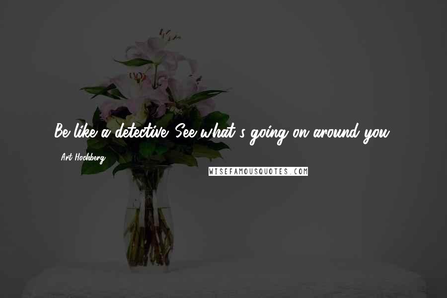 Art Hochberg Quotes: Be like a detective. See what's going on around you.