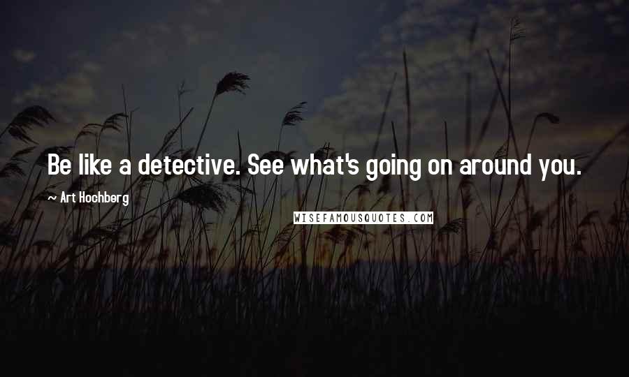 Art Hochberg Quotes: Be like a detective. See what's going on around you.