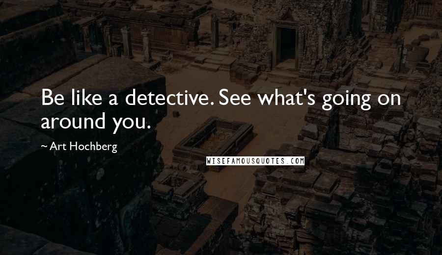 Art Hochberg Quotes: Be like a detective. See what's going on around you.