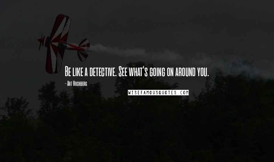 Art Hochberg Quotes: Be like a detective. See what's going on around you.