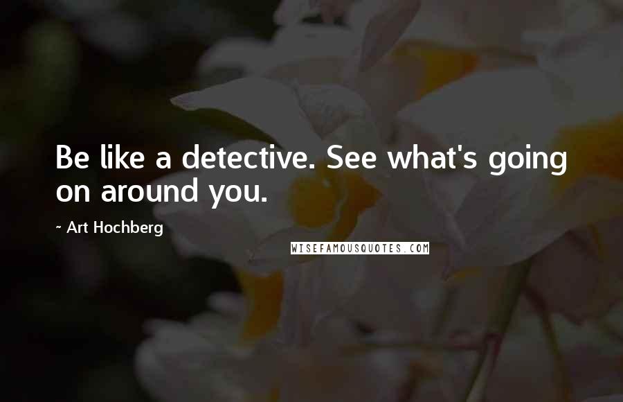 Art Hochberg Quotes: Be like a detective. See what's going on around you.