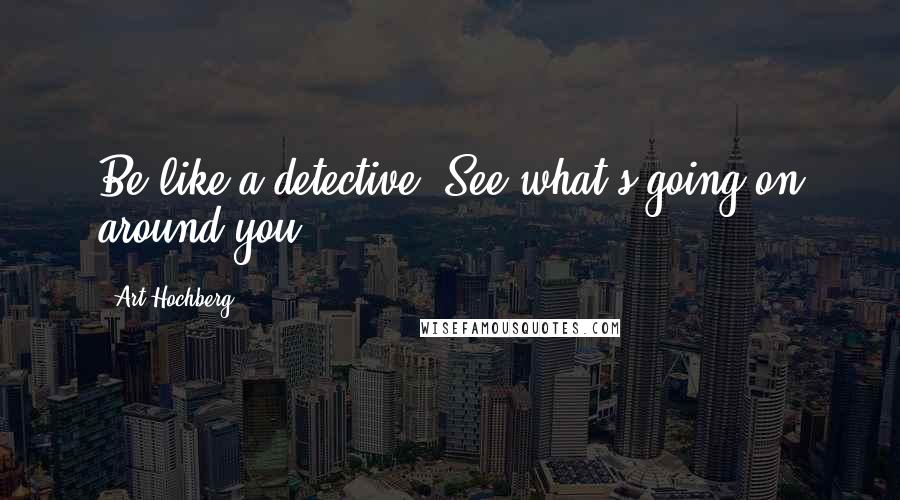 Art Hochberg Quotes: Be like a detective. See what's going on around you.