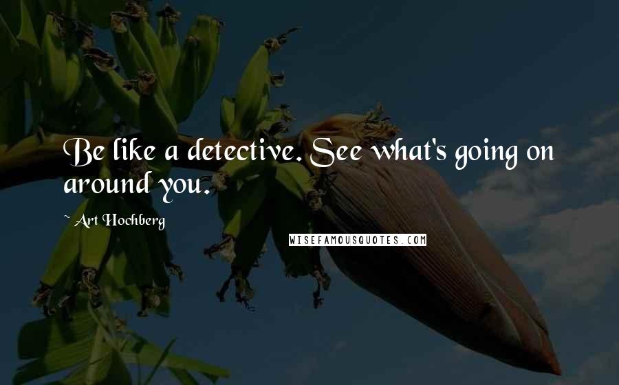 Art Hochberg Quotes: Be like a detective. See what's going on around you.