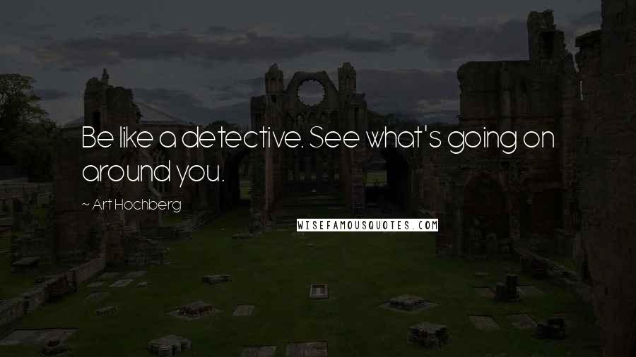 Art Hochberg Quotes: Be like a detective. See what's going on around you.