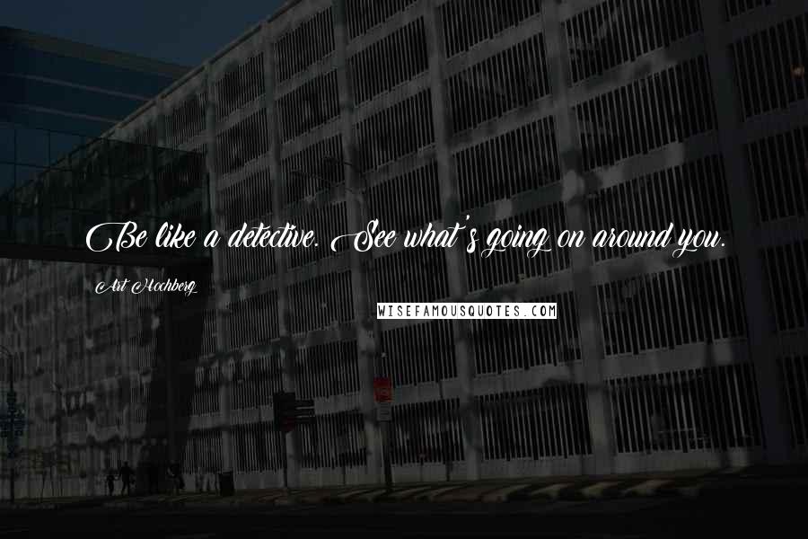 Art Hochberg Quotes: Be like a detective. See what's going on around you.