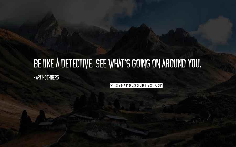 Art Hochberg Quotes: Be like a detective. See what's going on around you.