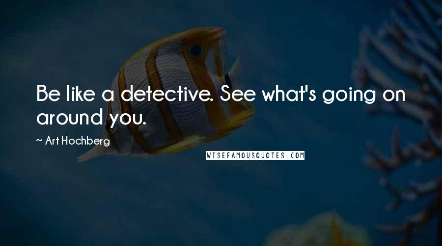 Art Hochberg Quotes: Be like a detective. See what's going on around you.