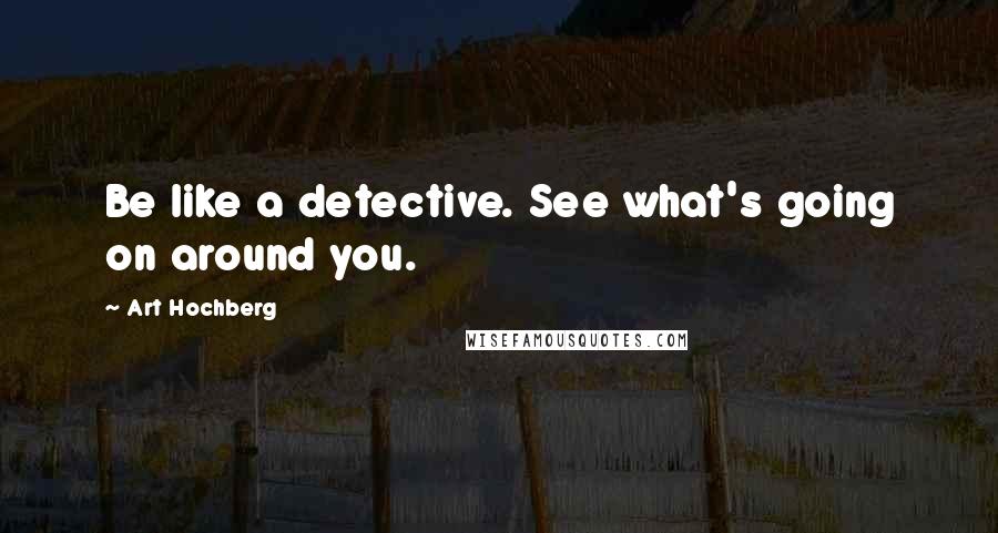 Art Hochberg Quotes: Be like a detective. See what's going on around you.