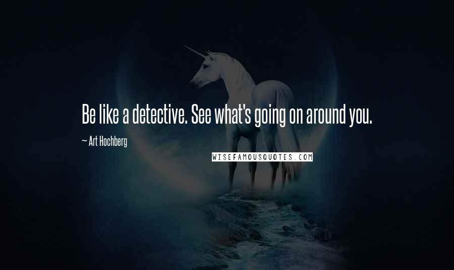 Art Hochberg Quotes: Be like a detective. See what's going on around you.