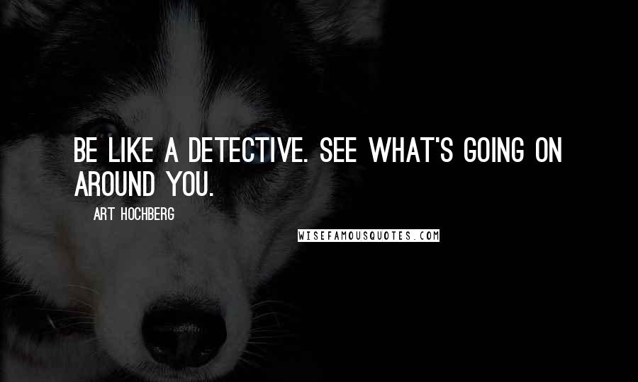 Art Hochberg Quotes: Be like a detective. See what's going on around you.