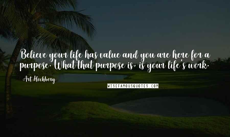 Art Hochberg Quotes: Believe your life has value and you are here for a purpose. What that purpose is, is your life's work.