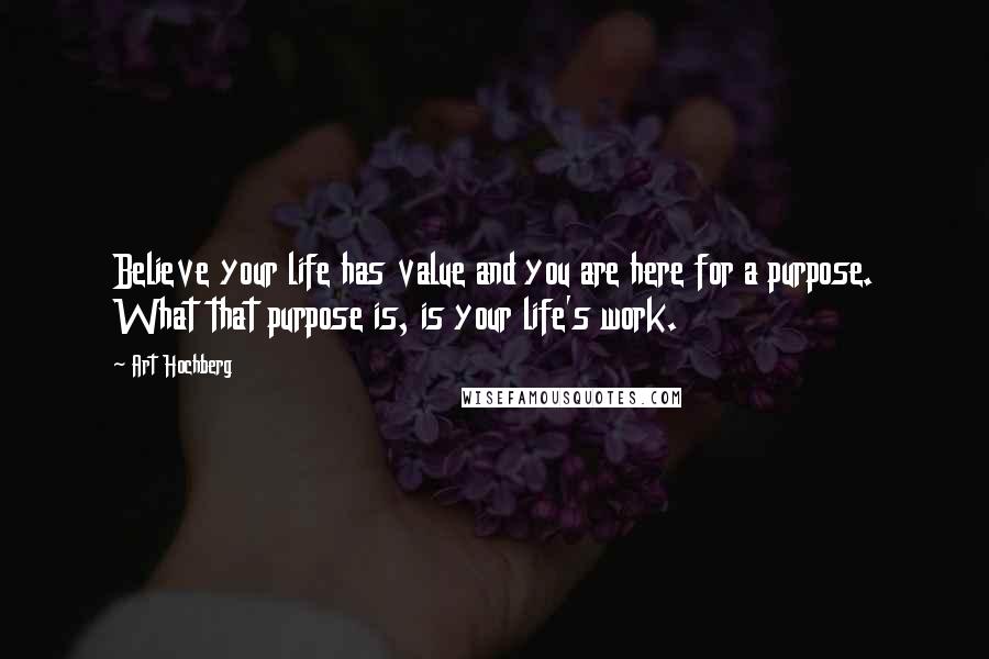 Art Hochberg Quotes: Believe your life has value and you are here for a purpose. What that purpose is, is your life's work.