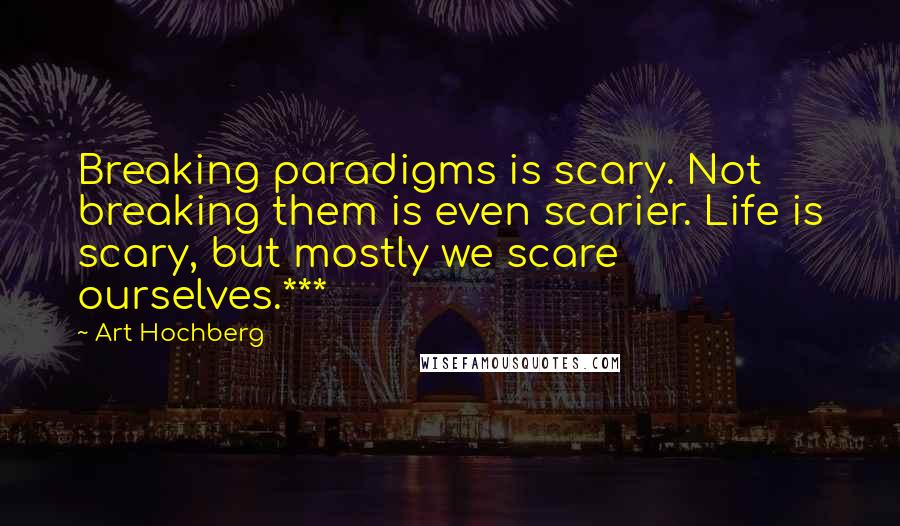 Art Hochberg Quotes: Breaking paradigms is scary. Not breaking them is even scarier. Life is scary, but mostly we scare ourselves.***