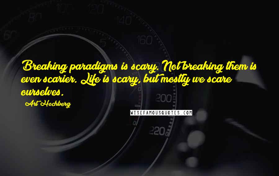 Art Hochberg Quotes: Breaking paradigms is scary. Not breaking them is even scarier. Life is scary, but mostly we scare ourselves.***